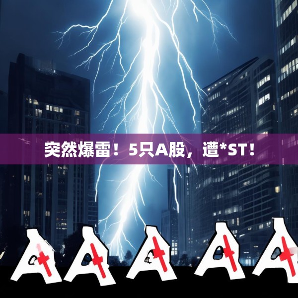 突然爆雷！5只A股，遭*ST！