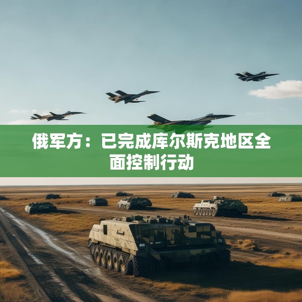 俄军方：已完成库尔斯克地区全面控制行动