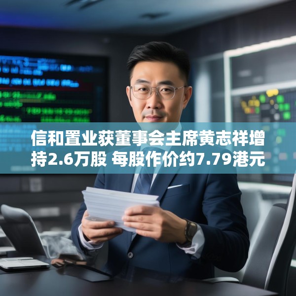 信和置业获董事会主席黄志祥增持2.6万股 每股作价约7.79港元