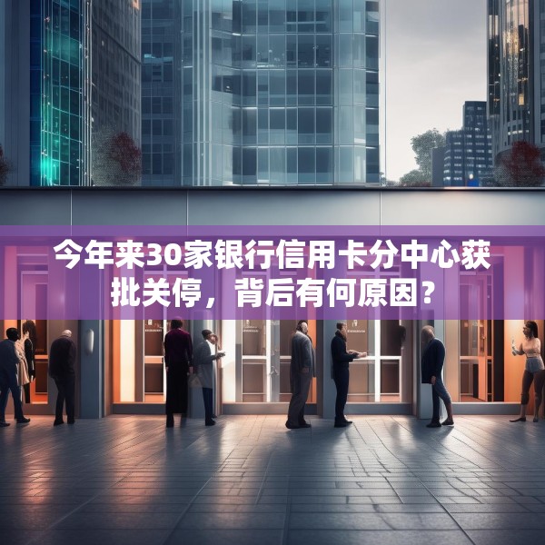 今年来30家银行信用卡分中心获批关停，背后有何原因？