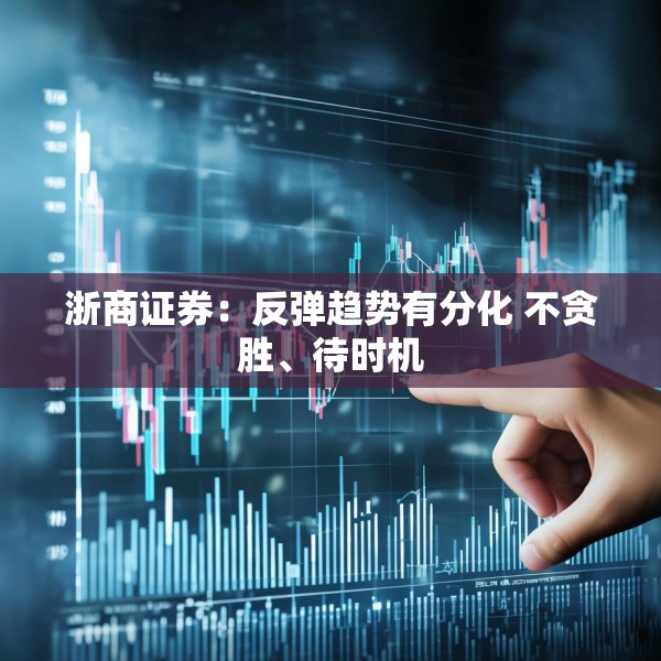 浙商证券：反弹趋势有分化 不贪胜、待时机