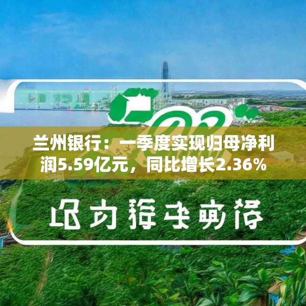 兰州银行：一季度实现归母净利润5.59亿元，同比增长2.36%