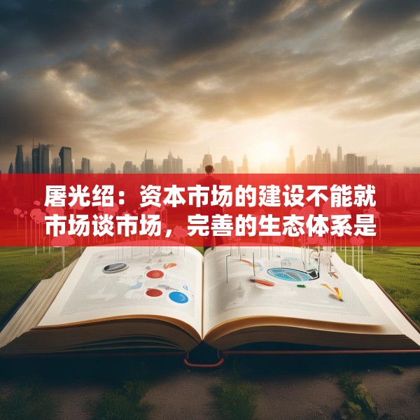 屠光绍：资本市场的建设不能就市场谈市场，完善的生态体系是重要保障