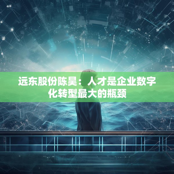 远东股份陈昊：人才是企业数字化转型最大的瓶颈