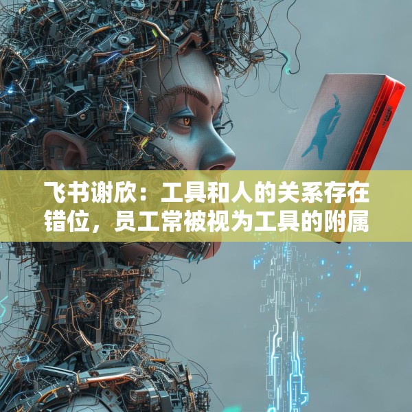 飞书谢欣：工具和人的关系存在错位，员工常被视为工具的附属