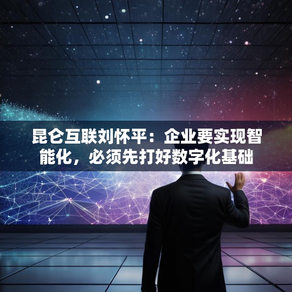 昆仑互联刘怀平：企业要实现智能化，必须先打好数字化基础