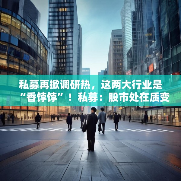 私募再掀调研热，这两大行业是“香饽饽”！私募：股市处在质变的前夜
