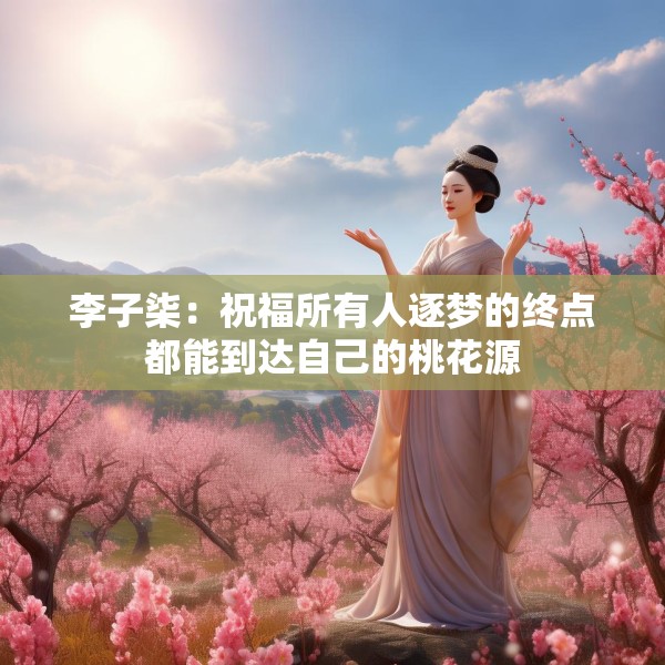 李子柒：祝福所有人逐梦的终点都能到达自己的桃花源