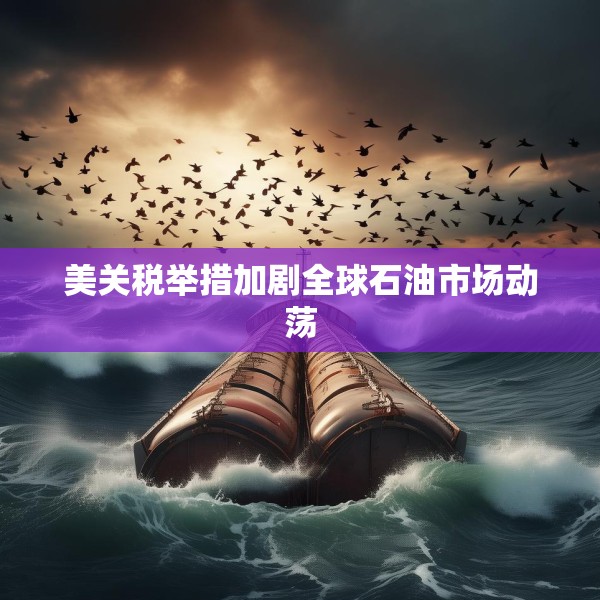 美关税举措加剧全球石油市场动荡