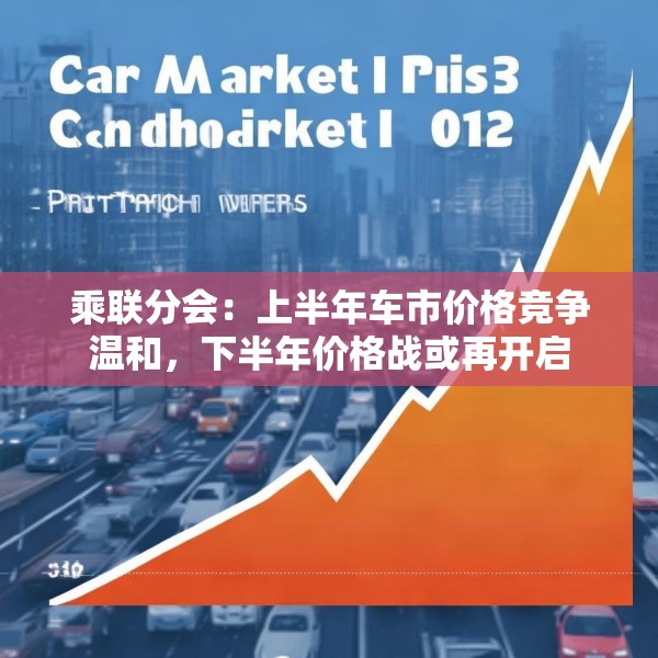 乘联分会：上半年车市价格竞争温和，下半年价格战或再开启