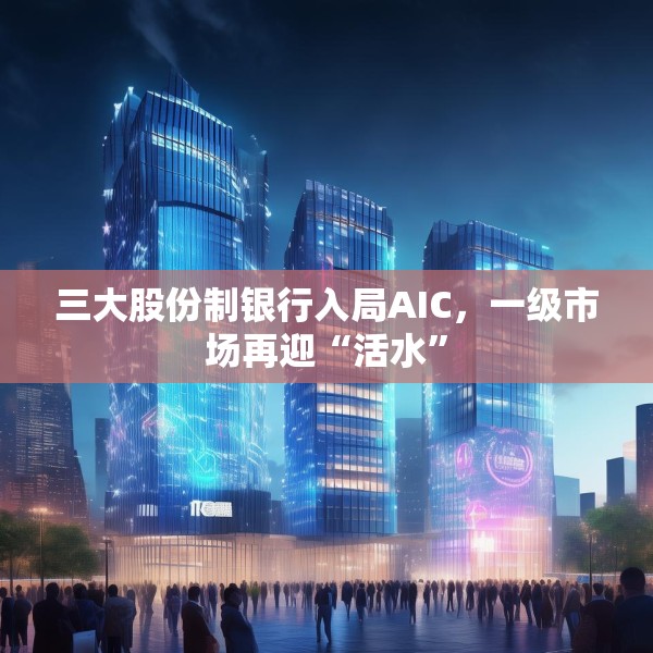 三大股份制银行入局AIC，一级市场再迎“活水”
