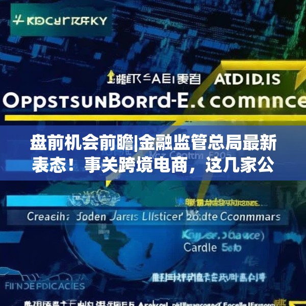 盘前机会前瞻|金融监管总局最新表态！事关跨境电商，这几家公司在跨境贸易领域深度布局值得关注（附概念股）