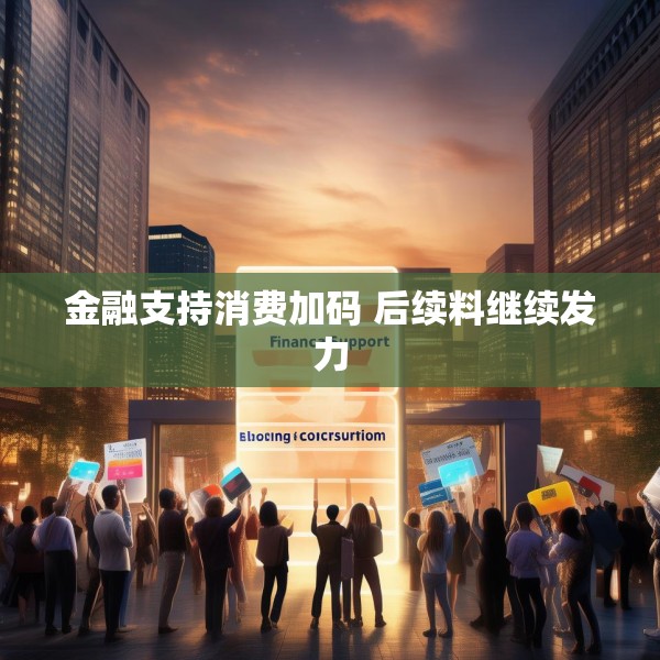 金融支持消费加码 后续料继续发力