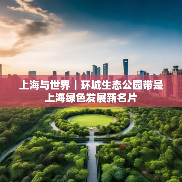 上海与世界｜环城生态公园带是上海绿色发展新名片