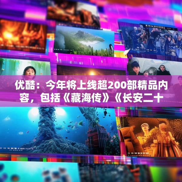 优酷：今年将上线超200部精品内容，包括《藏海传》《长安二十四计》等