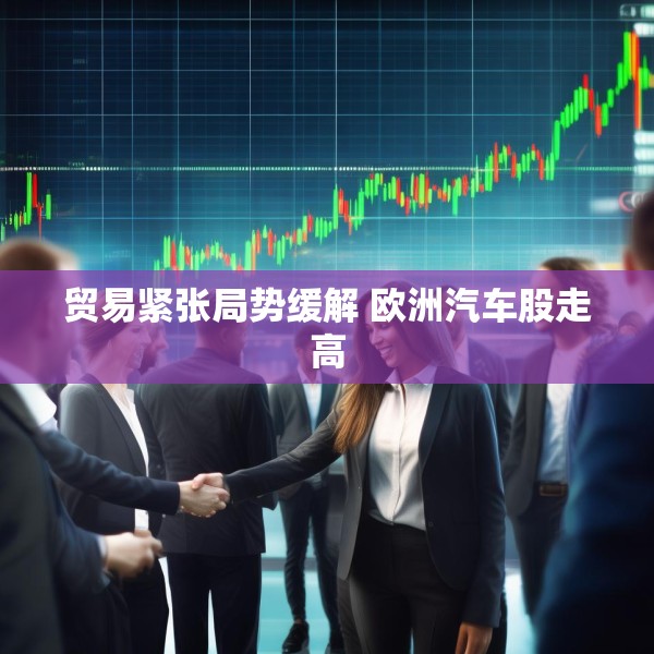 贸易紧张局势缓解 欧洲汽车股走高