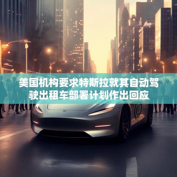 美国机构要求特斯拉就其自动驾驶出租车部署计划作出回应