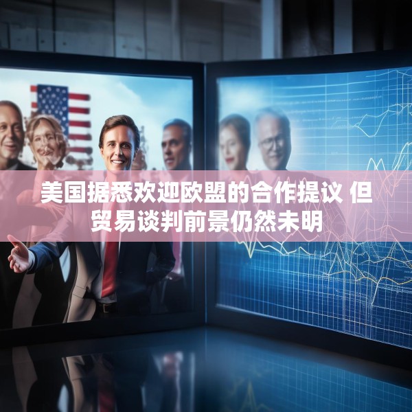 美国据悉欢迎欧盟的合作提议 但贸易谈判前景仍然未明