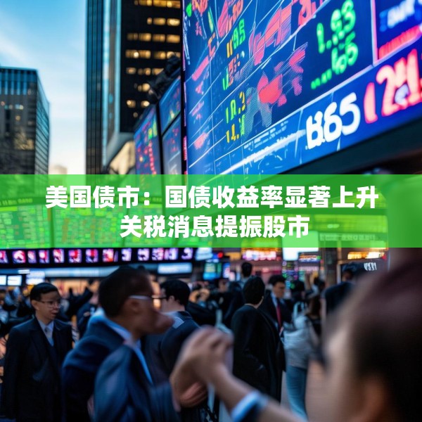 美国债市：国债收益率显著上升 关税消息提振股市