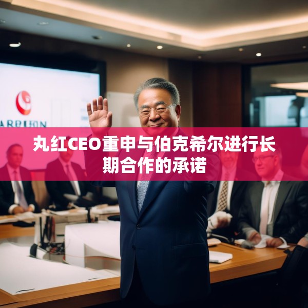 丸红CEO重申与伯克希尔进行长期合作的承诺