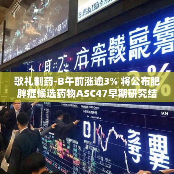 歌礼制药-B午前涨逾3% 将公布肥胖症候选药物ASC47早期研究结果