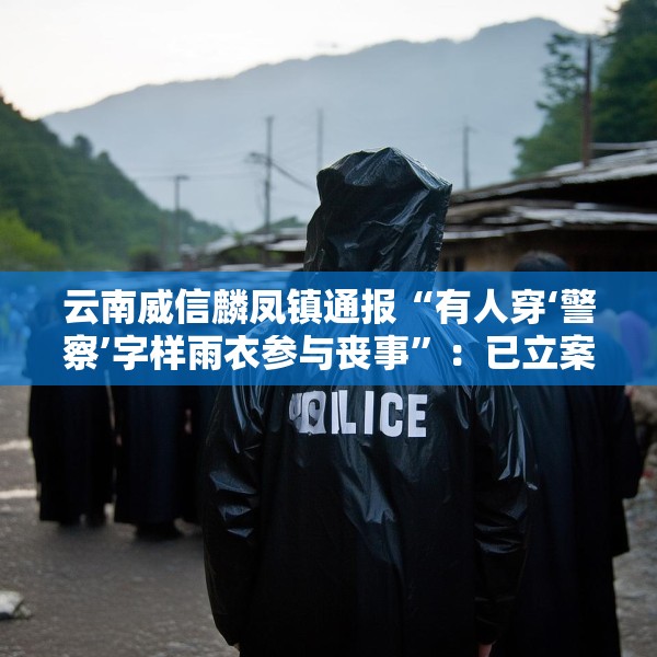 云南威信麟凤镇通报“有人穿‘警察’字样雨衣参与丧事”：已立案查处