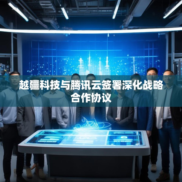 越疆科技与腾讯云签署深化战略合作协议