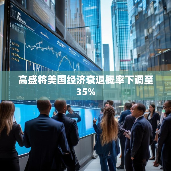 高盛将美国经济衰退概率下调至35%