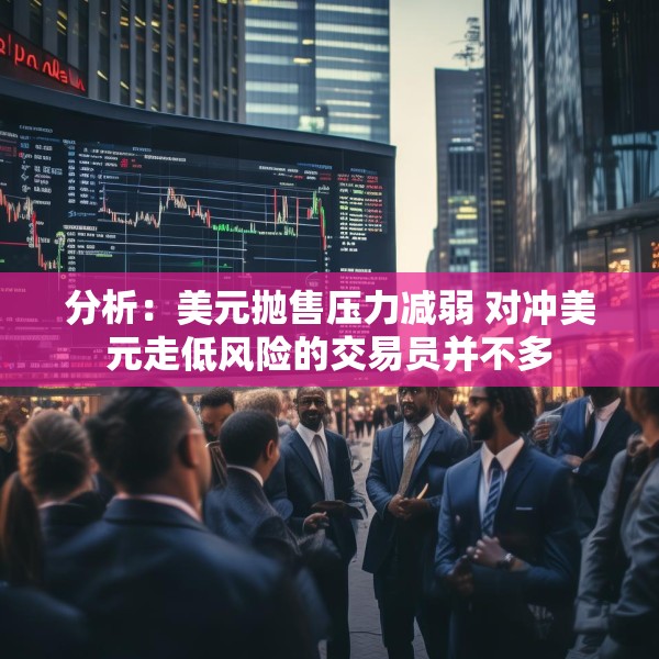 分析：美元抛售压力减弱 对冲美元走低风险的交易员并不多