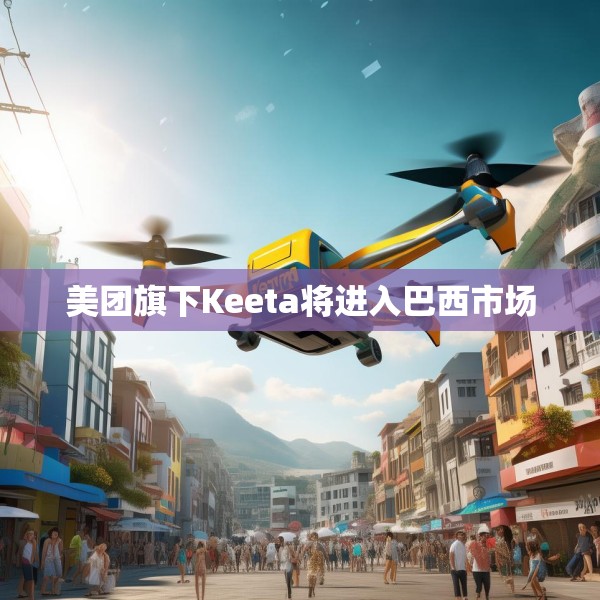 美团旗下Keeta将进入巴西市场