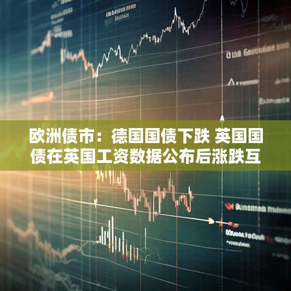 欧洲债市：德国国债下跌 英国国债在英国工资数据公布后涨跌互现