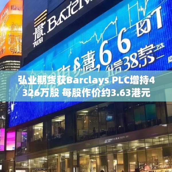 弘业期货获Barclays PLC增持4326万股 每股作价约3.63港元