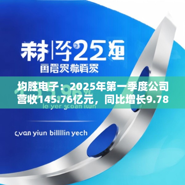 均胜电子：2025年第一季度公司营收145.76亿元，同比增长9.78%