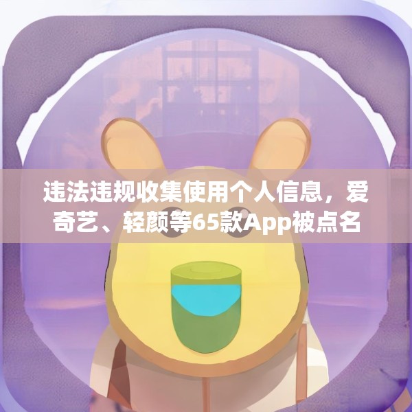 违法违规收集使用个人信息，爱奇艺、轻颜等65款App被点名