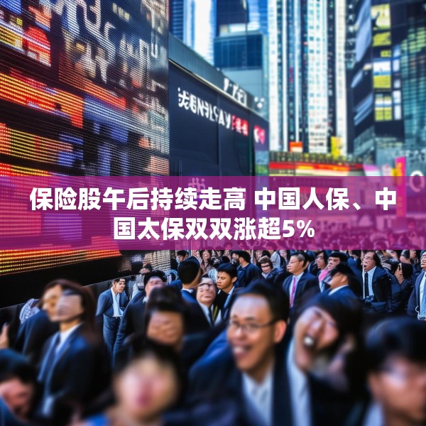 保险股午后持续走高 中国人保、中国太保双双涨超5%