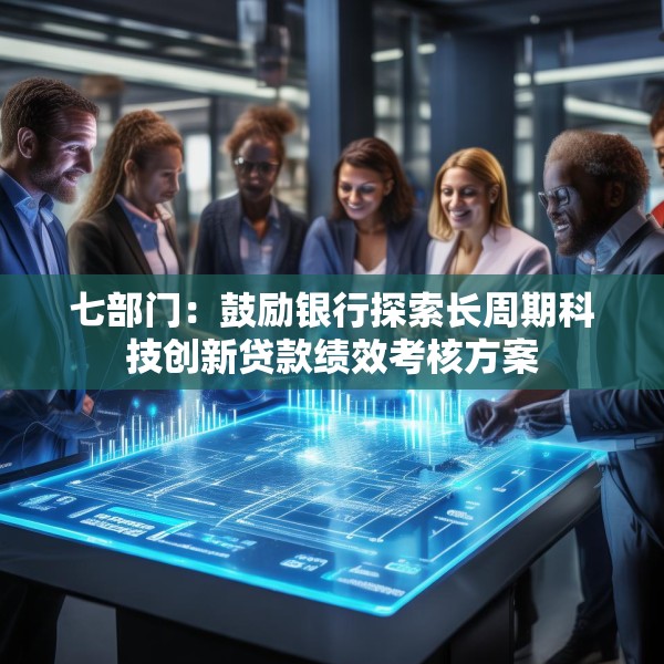 七部门：鼓励银行探索长周期科技创新贷款绩效考核方案