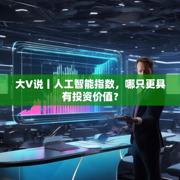 大V说丨人工智能指数，哪只更具有投资价值？