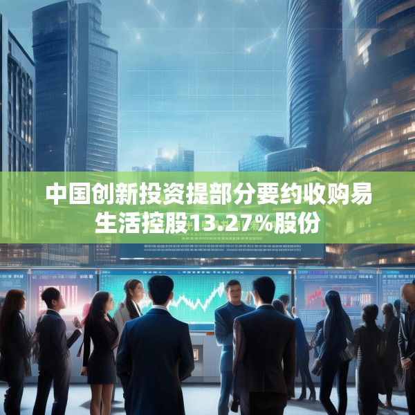 中国创新投资提部分要约收购易生活控股13.27%股份