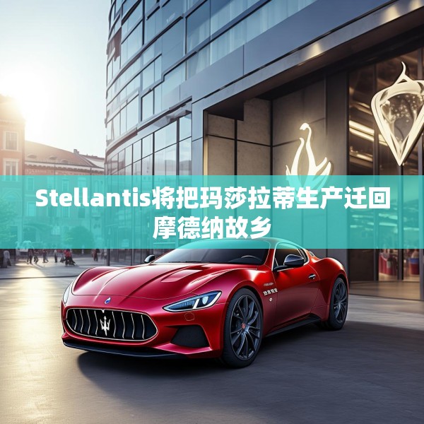 Stellantis将把玛莎拉蒂生产迁回摩德纳故乡