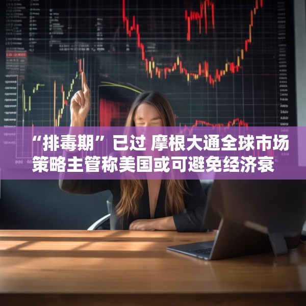 “排毒期”已过 摩根大通全球市场策略主管称美国或可避免经济衰退