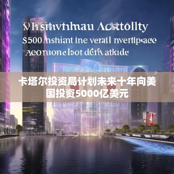 卡塔尔投资局计划未来十年向美国投资5000亿美元