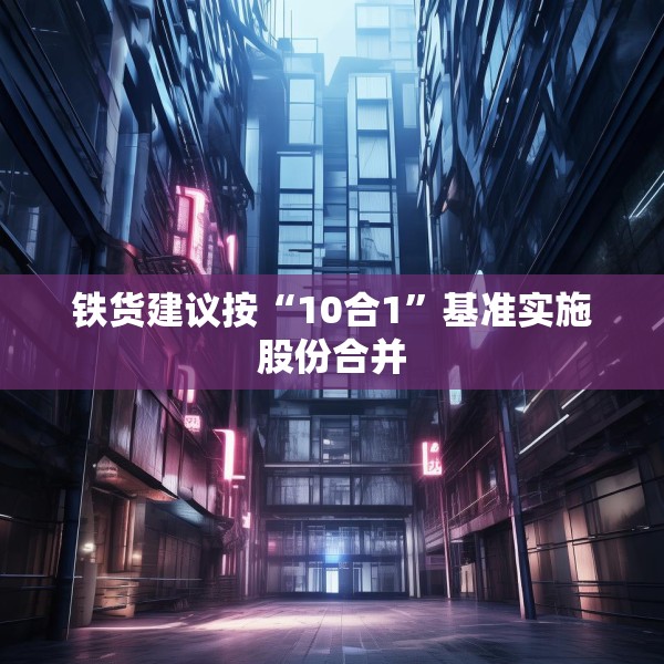 铁货建议按“10合1”基准实施股份合并