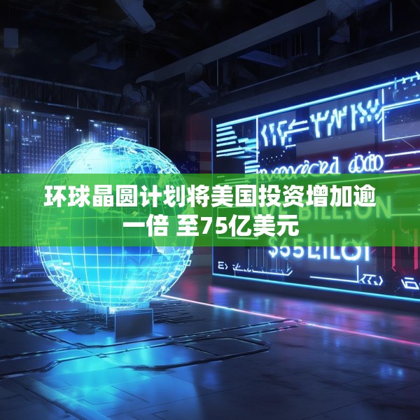 环球晶圆计划将美国投资增加逾一倍 至75亿美元