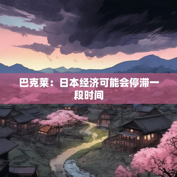 巴克莱：日本经济可能会停滞一段时间