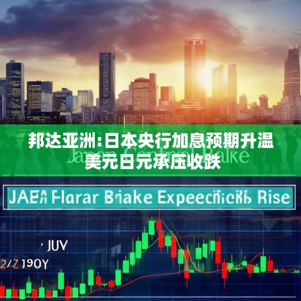 邦达亚洲:日本央行加息预期升温 美元日元承压收跌