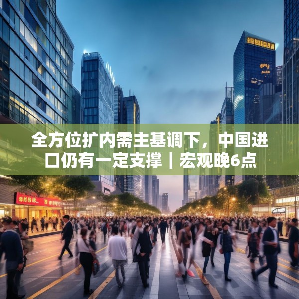 全方位扩内需主基调下，中国进口仍有一定支撑｜宏观晚6点