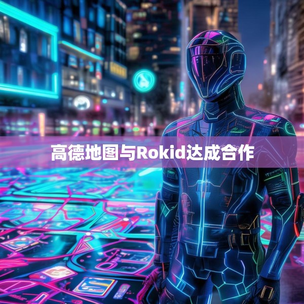 高德地图与Rokid达成合作