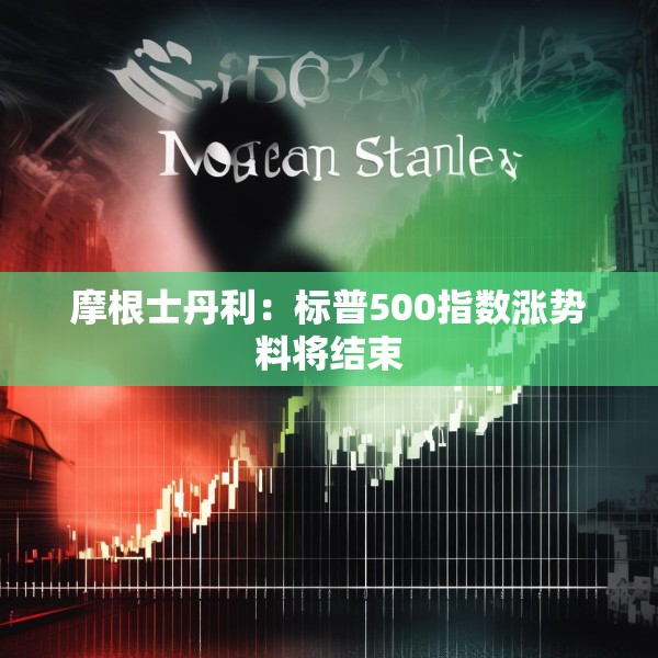 摩根士丹利：标普500指数涨势料将结束