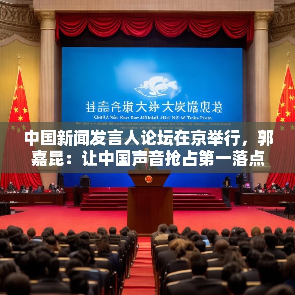 中国新闻发言人论坛在京举行，郭嘉昆：让中国声音抢占第一落点
