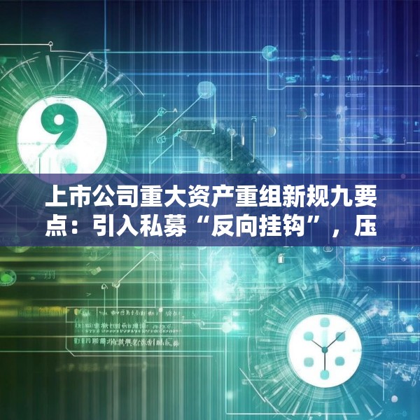 上市公司重大资产重组新规九要点：引入私募“反向挂钩”，压缩审核流程